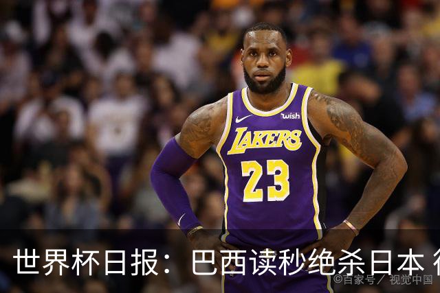 世界杯日报：巴西读秒绝杀日本 德国荷兰点球大战均出局