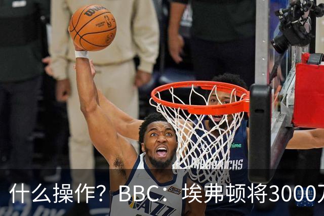 什么操作？BBC：埃弗顿将3000万镑签乔治，未激活2500万买断条款