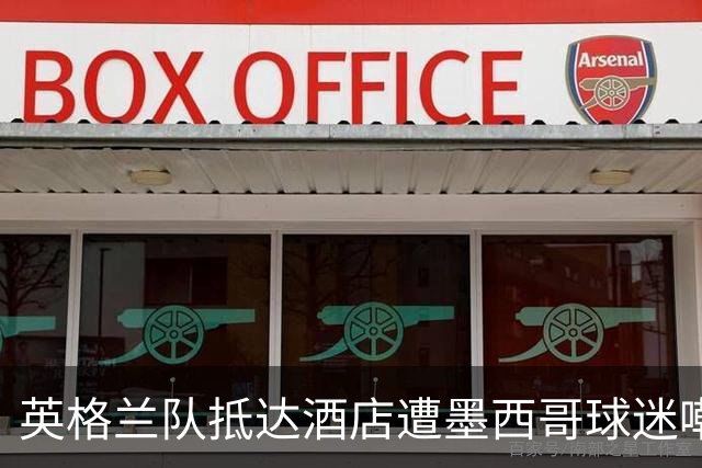 英格兰队抵达酒店遭墨西哥球迷嘲讽 “盘外招”或影响状态
